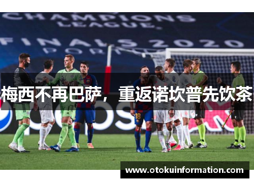 梅西不再巴萨，重返诺坎普先饮茶