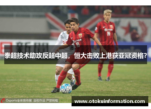 泰超技术助攻反超中超，恒大击败上港获亚冠资格？